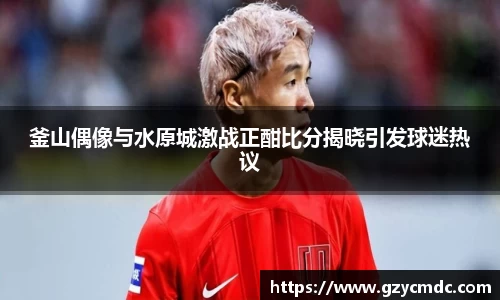 釜山偶像与水原城激战正酣比分揭晓引发球迷热议