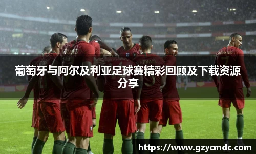 葡萄牙与阿尔及利亚足球赛精彩回顾及下载资源分享