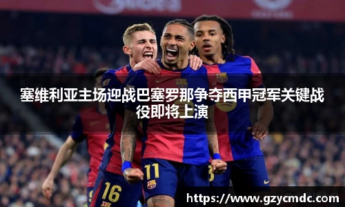 塞维利亚主场迎战巴塞罗那争夺西甲冠军关键战役即将上演