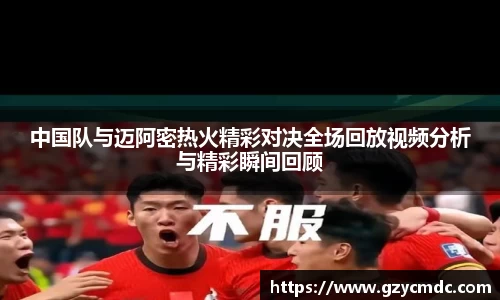 中国队与迈阿密热火精彩对决全场回放视频分析与精彩瞬间回顾