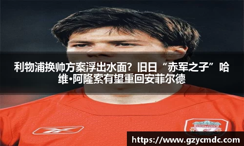 利物浦换帅方案浮出水面？旧日“赤军之子”哈维·阿隆索有望重回安菲尔德