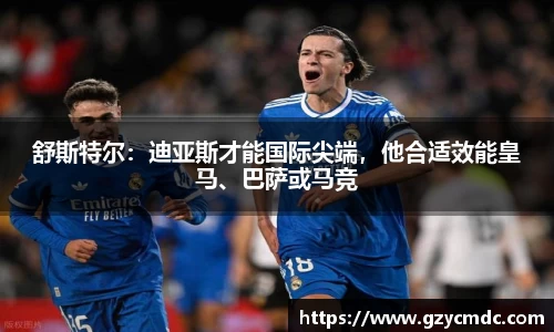 舒斯特尔：迪亚斯才能国际尖端，他合适效能皇马、巴萨或马竞
