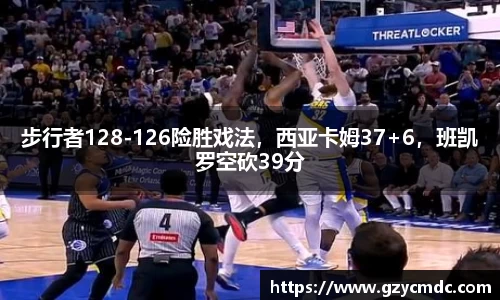 步行者128-126险胜戏法，西亚卡姆37+6，班凯罗空砍39分